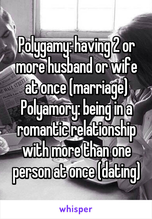 Polygamy: having 2 or more husband or wife at once (marriage)
Polyamory: being in a romantic relationship with more than one person at once (dating)