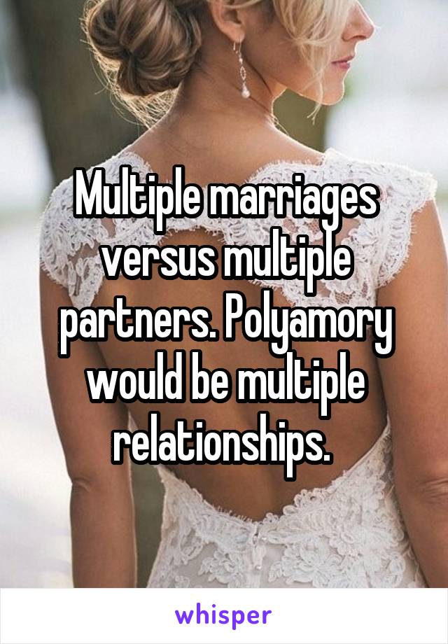 Multiple marriages versus multiple partners. Polyamory would be multiple relationships. 