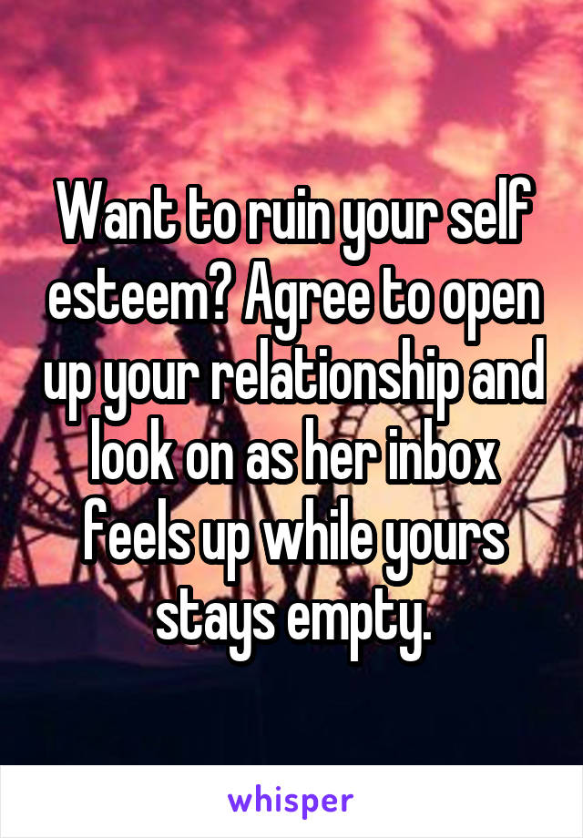 Want to ruin your self esteem? Agree to open up your relationship and look on as her inbox feels up while yours stays empty.