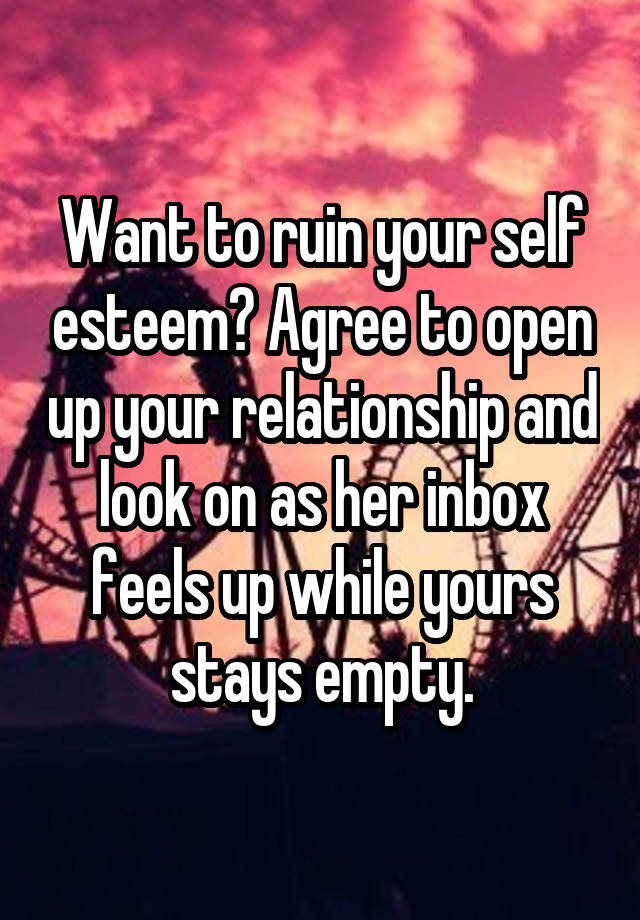 Want to ruin your self esteem? Agree to open up your relationship and look on as her inbox feels up while yours stays empty.