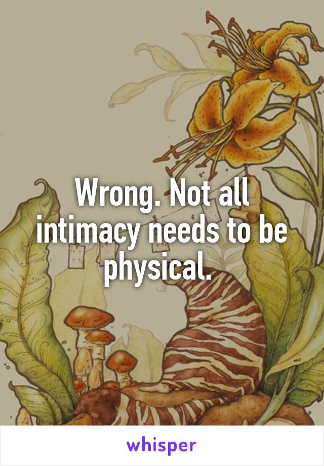 Wrong. Not all intimacy needs to be physical. 