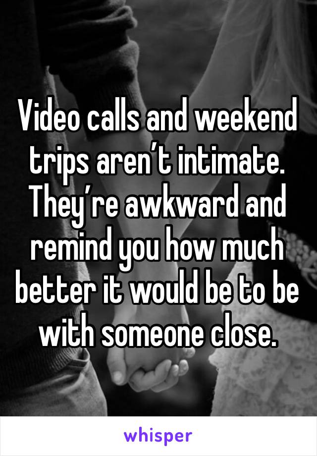 Video calls and weekend trips aren’t intimate. They’re awkward and remind you how much better it would be to be with someone close.