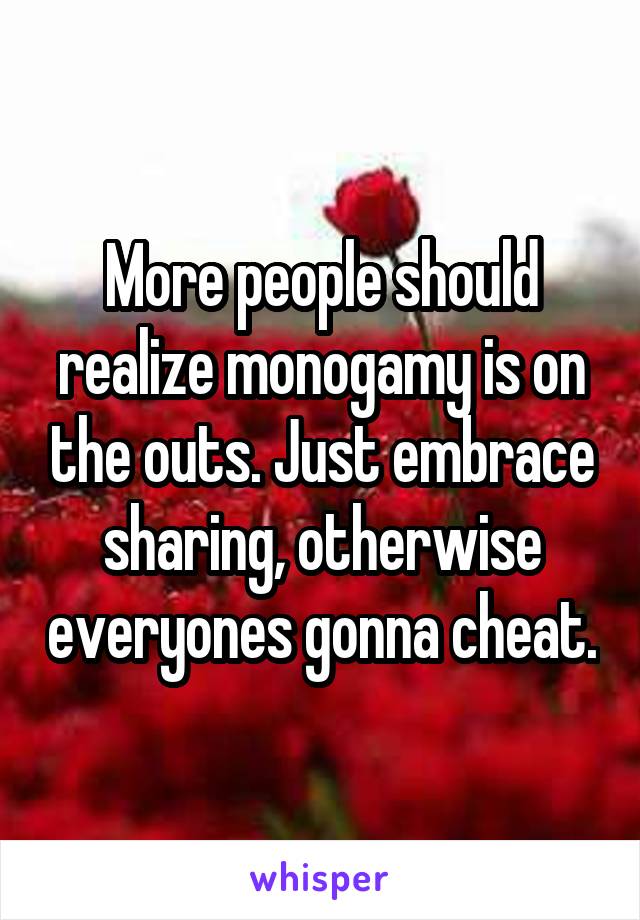 More people should realize monogamy is on the outs. Just embrace sharing, otherwise everyones gonna cheat.