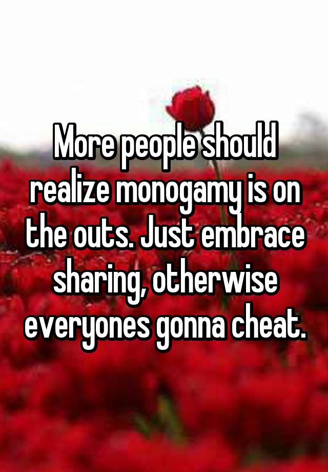 More people should realize monogamy is on the outs. Just embrace sharing, otherwise everyones gonna cheat.