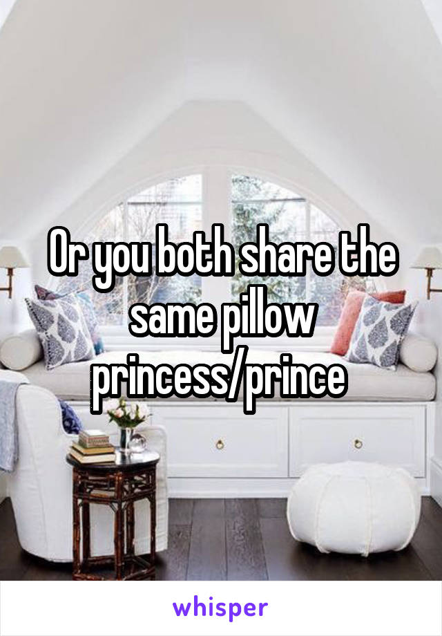 Or you both share the same pillow princess/prince 