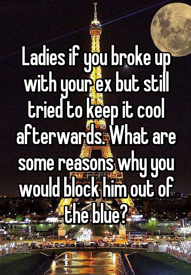 Ladies if you broke up with your ex but still tried to keep it cool afterwards. What are some reasons why you would block him out of the blue?