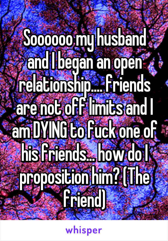 Soooooo my husband and I began an open relationship.... friends are not off limits and I am DYING to fuck one of his friends... how do I proposition him? (The friend)