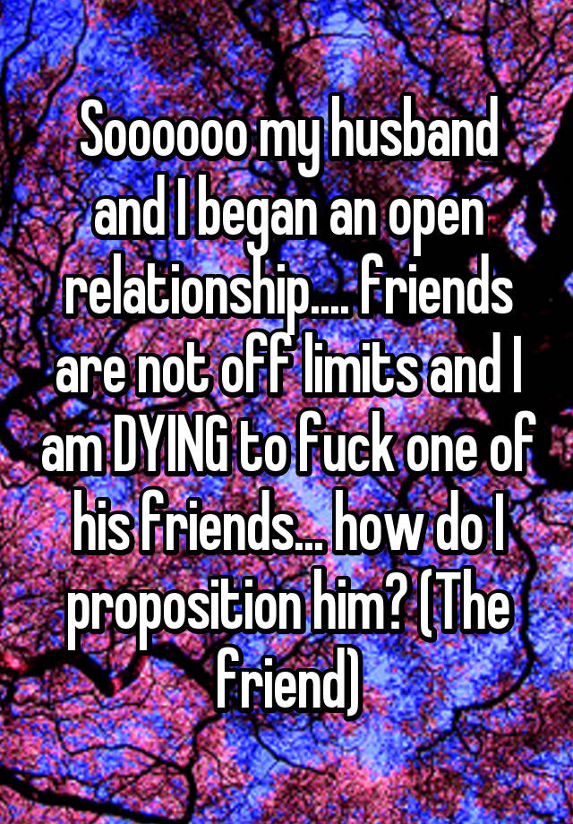 Soooooo my husband and I began an open relationship.... friends are not off limits and I am DYING to fuck one of his friends... how do I proposition him? (The friend)