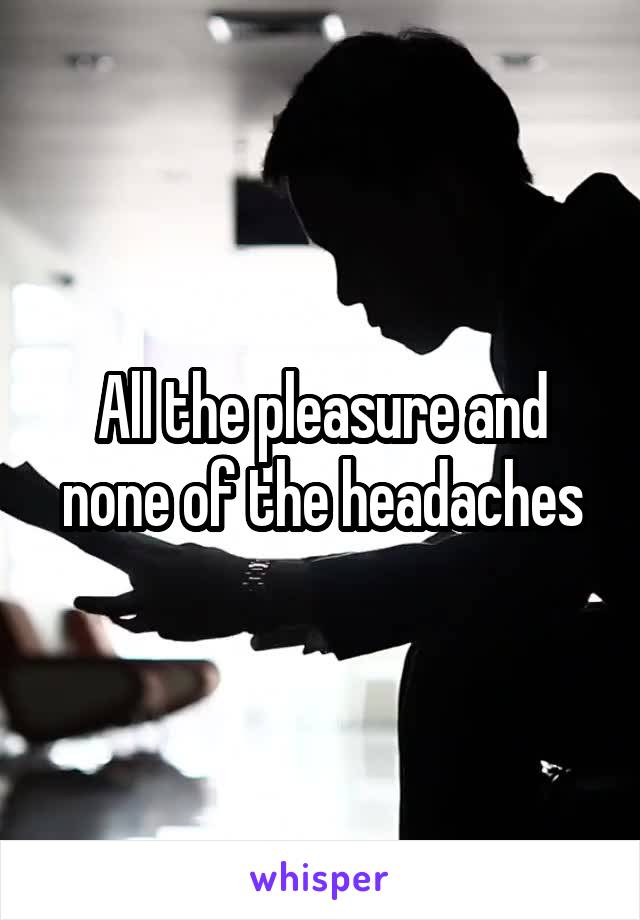 All the pleasure and none of the headaches