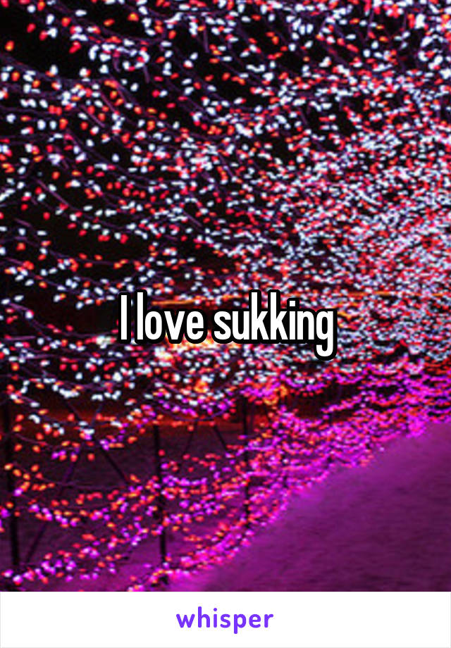 I love sukking