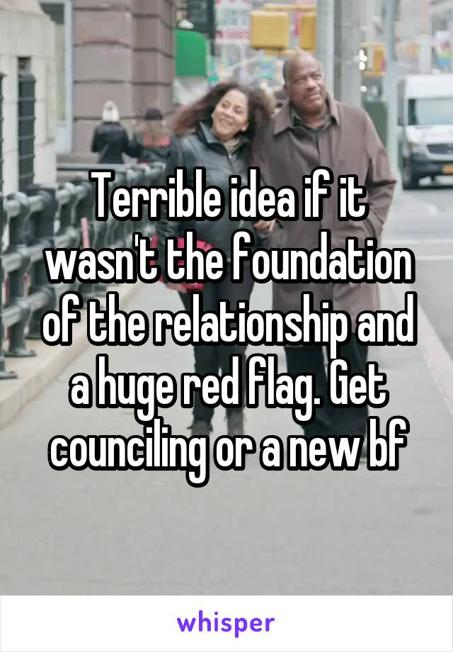 Terrible idea if it wasn't the foundation of the relationship and a huge red flag. Get counciling or a new bf