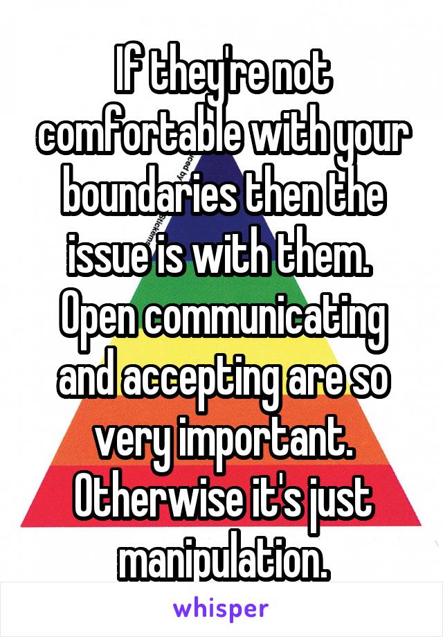 If they're not comfortable with your boundaries then the issue is with them.  Open communicating and accepting are so very important. Otherwise it's just manipulation.