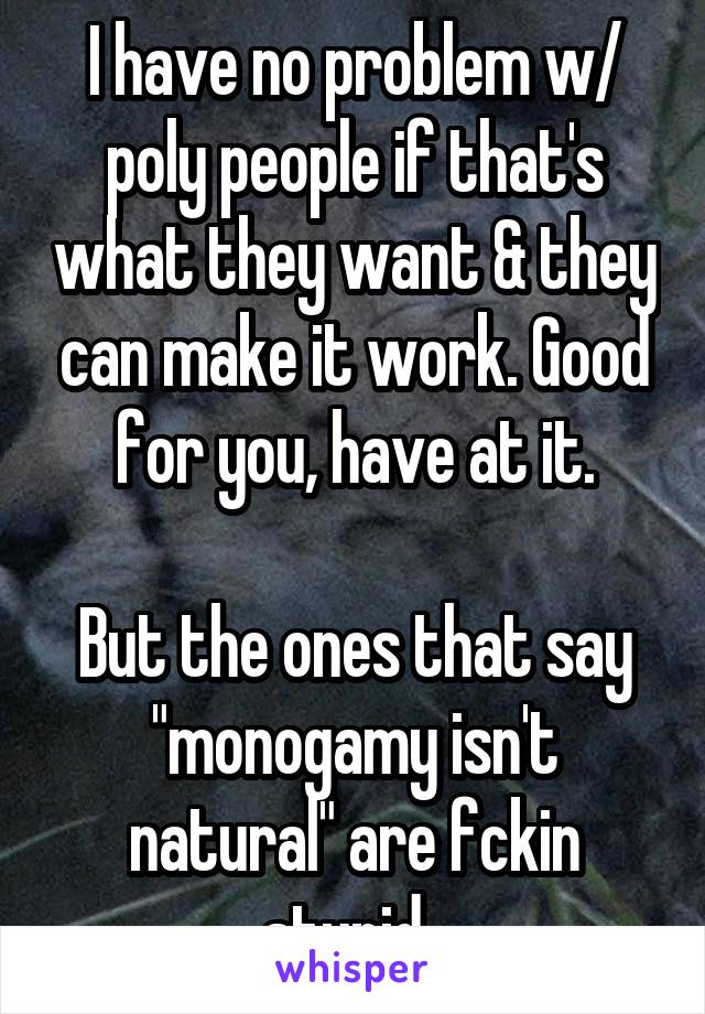 I have no problem w/ poly people if that's what they want & they can make it work. Good for you, have at it.

But the ones that say "monogamy isn't natural" are fckin stupid. 