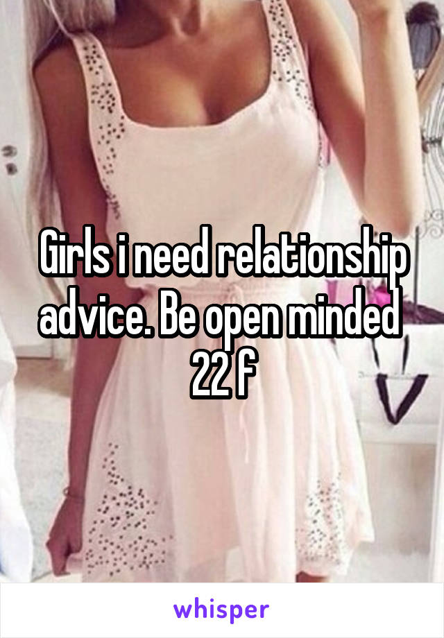 Girls i need relationship advice. Be open minded 
22 f