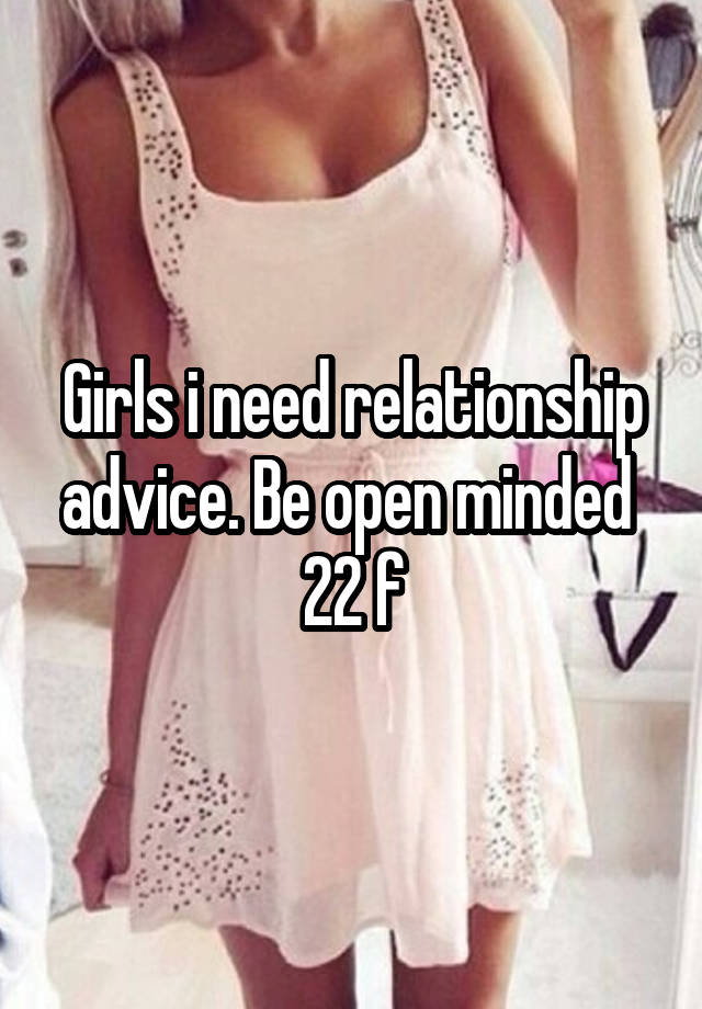 Girls i need relationship advice. Be open minded 
22 f