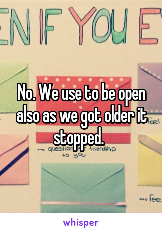 No. We use to be open also as we got older it stopped.  