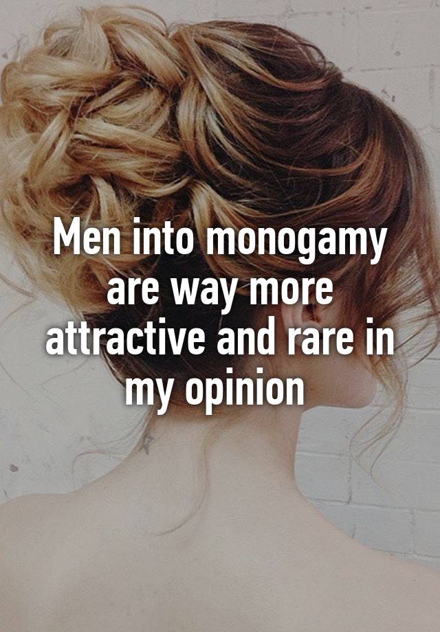 Men into monogamy are way more attractive and rare in my opinion 