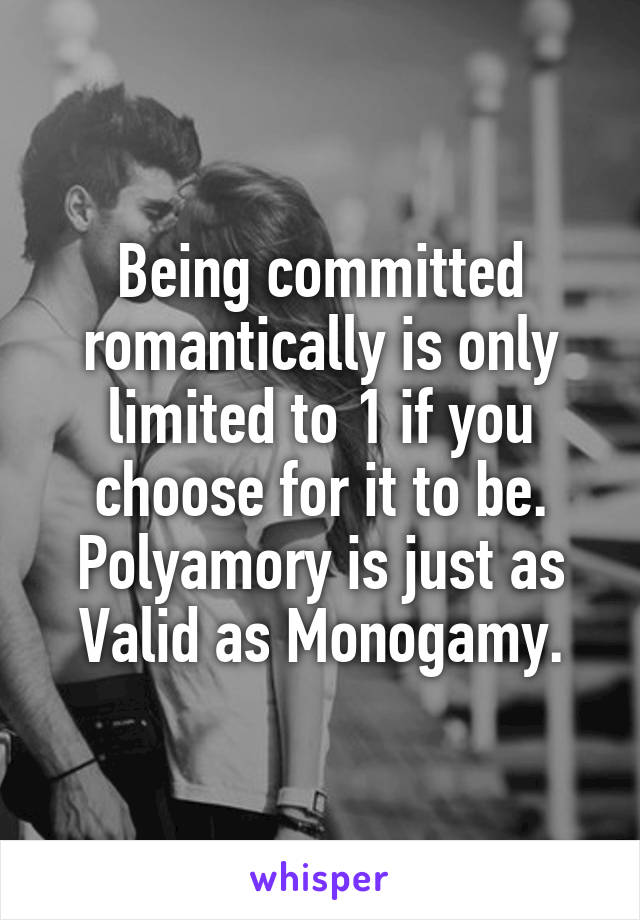 Being committed romantically is only limited to 1 if you choose for it to be.
Polyamory is just as Valid as Monogamy.