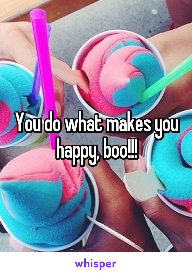 You do what makes you happy, boo!!!