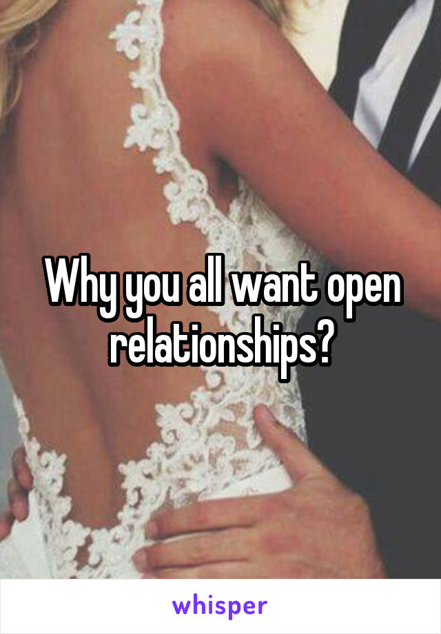 Why you all want open relationships?