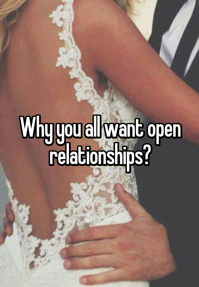 Why you all want open relationships?