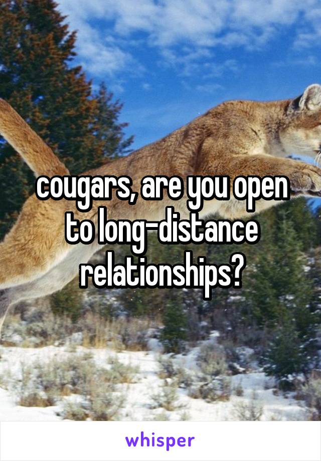 cougars, are you open to long-distance relationships?