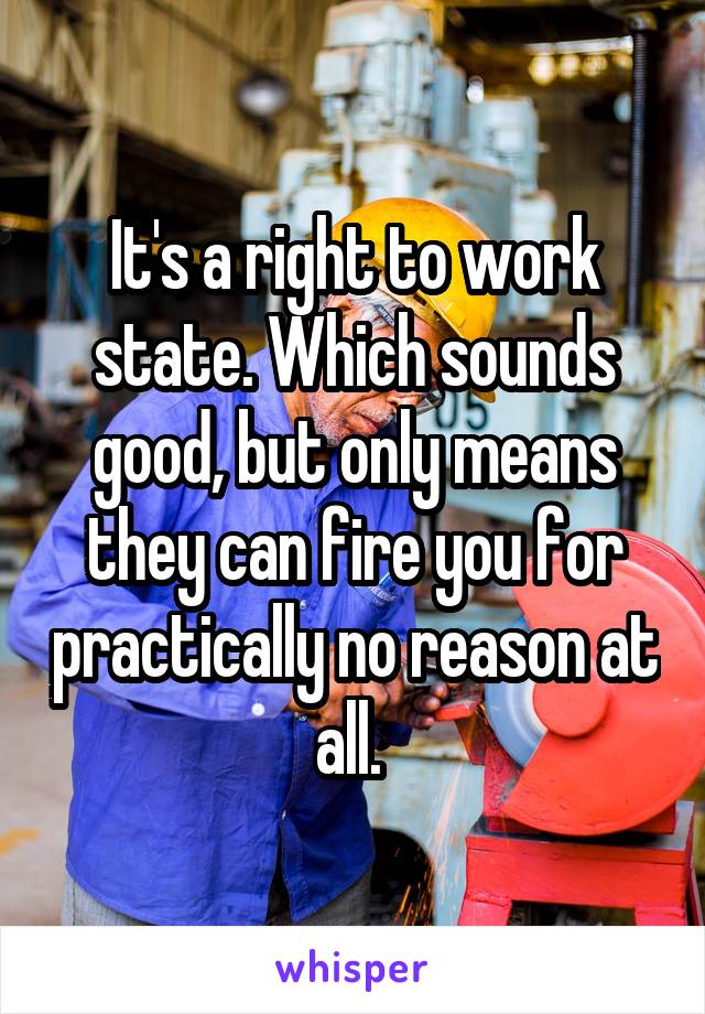 It's a right to work state. Which sounds good, but only means they can fire you for practically no reason at all. 