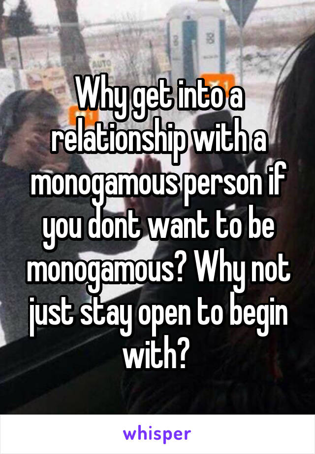 Why get into a relationship with a monogamous person if you dont want to be monogamous? Why not just stay open to begin with? 