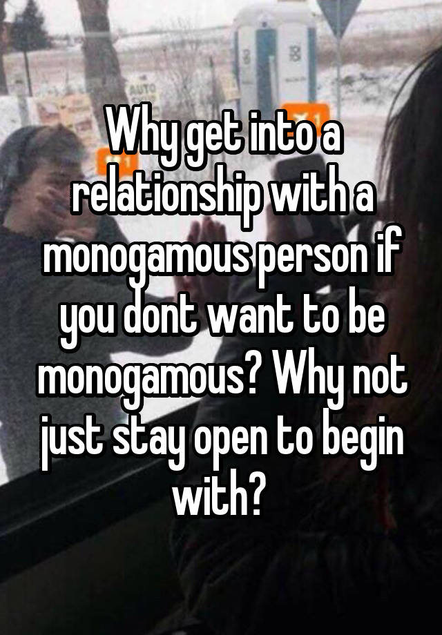 Why get into a relationship with a monogamous person if you dont want to be monogamous? Why not just stay open to begin with? 