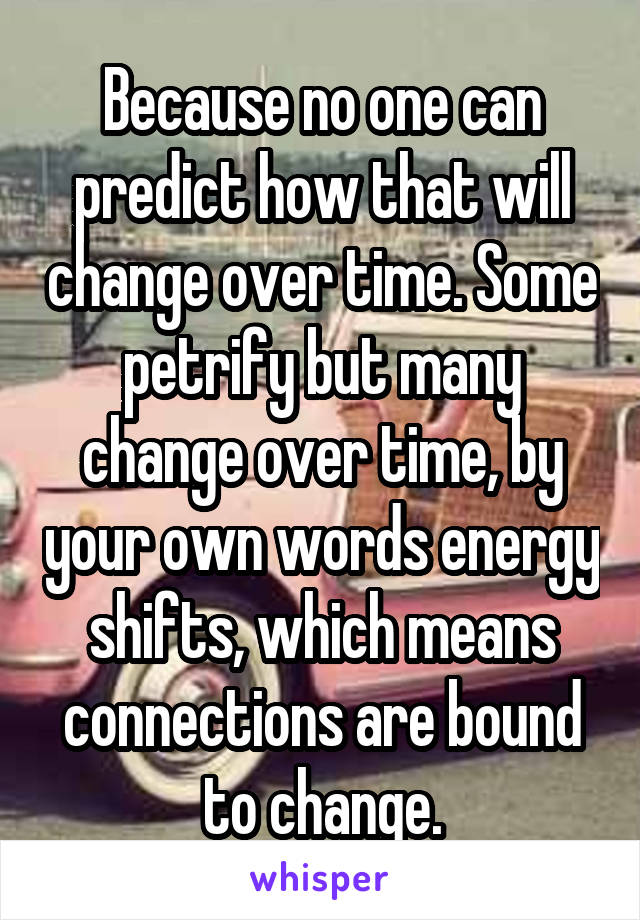 Because no one can predict how that will change over time. Some petrify but many change over time, by your own words energy shifts, which means connections are bound to change.