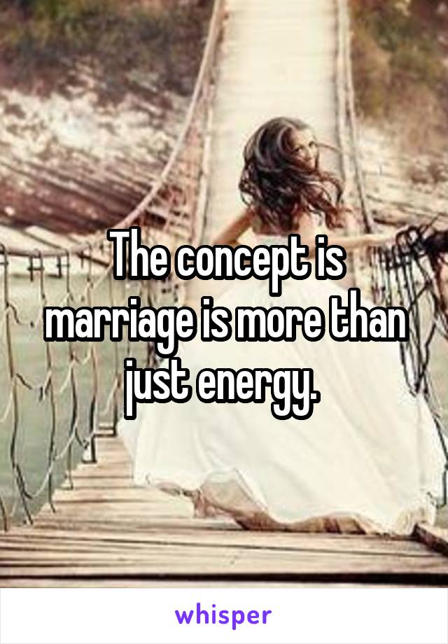 The concept is marriage is more than just energy. 