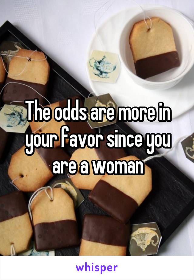 The odds are more in your favor since you are a woman