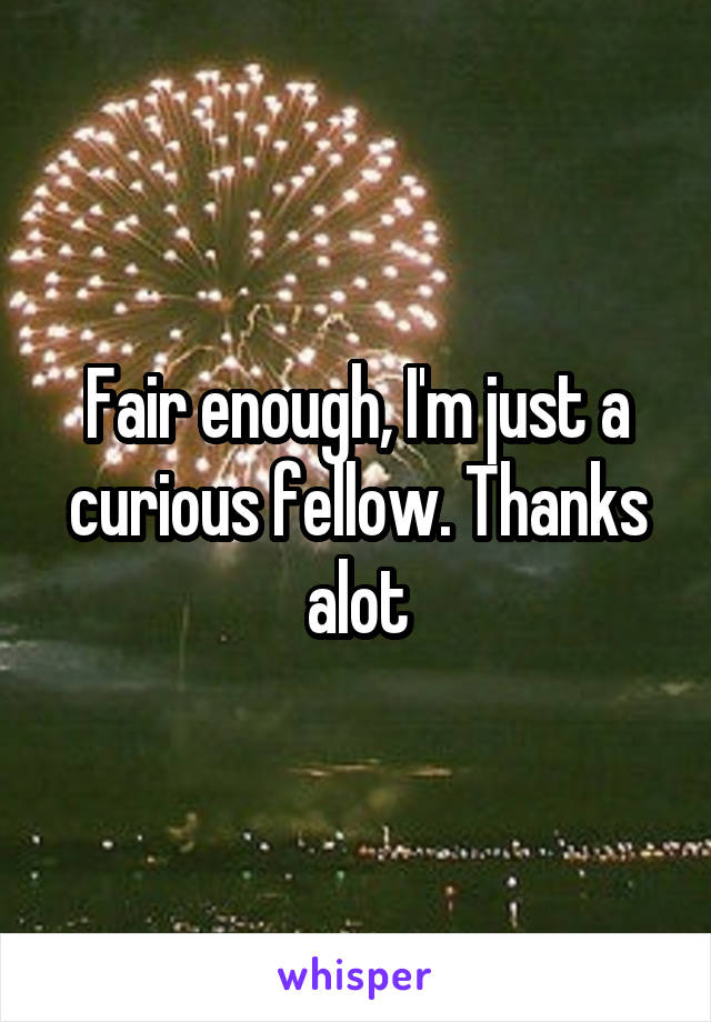 Fair enough, I'm just a curious fellow. Thanks alot