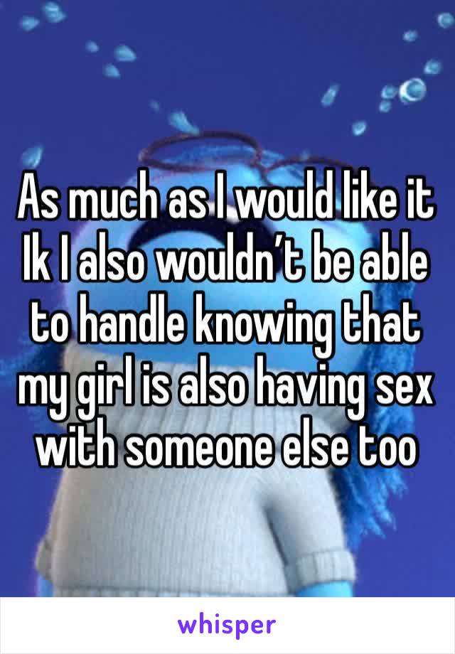 As much as I would like it Ik I also wouldn’t be able to handle knowing that my girl is also having sex with someone else too