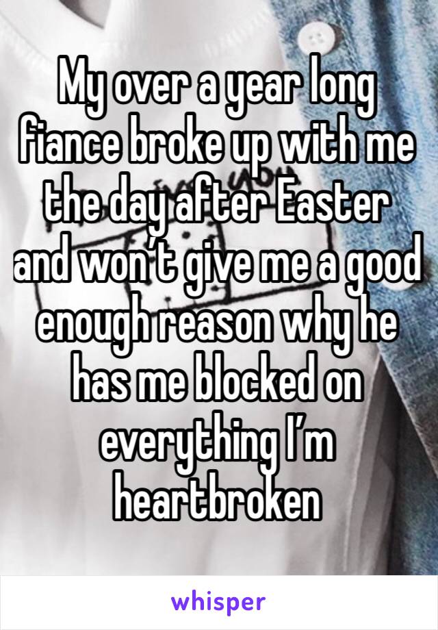 My over a year long fiance broke up with me the day after Easter and won’t give me a good enough reason why he has me blocked on everything I’m heartbroken 