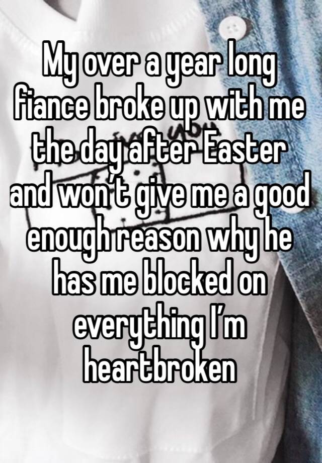 My over a year long fiance broke up with me the day after Easter and won’t give me a good enough reason why he has me blocked on everything I’m heartbroken 