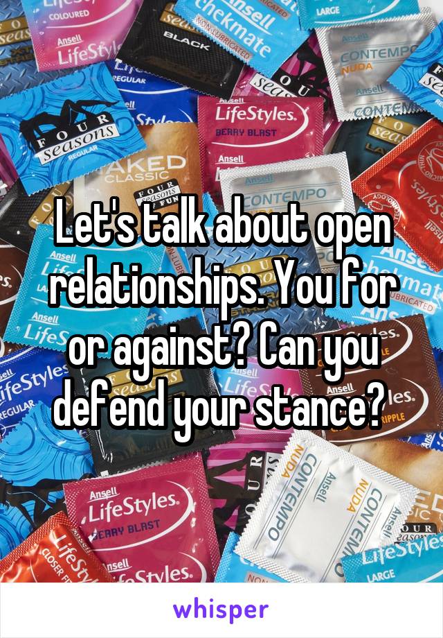 Let's talk about open relationships. You for or against? Can you defend your stance? 