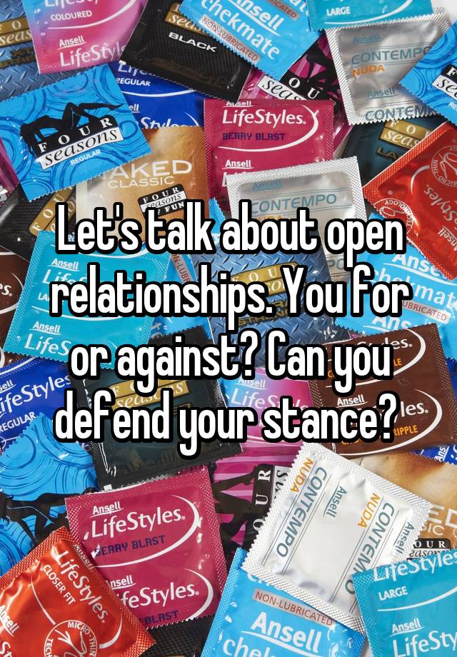 Let's talk about open relationships. You for or against? Can you defend your stance? 