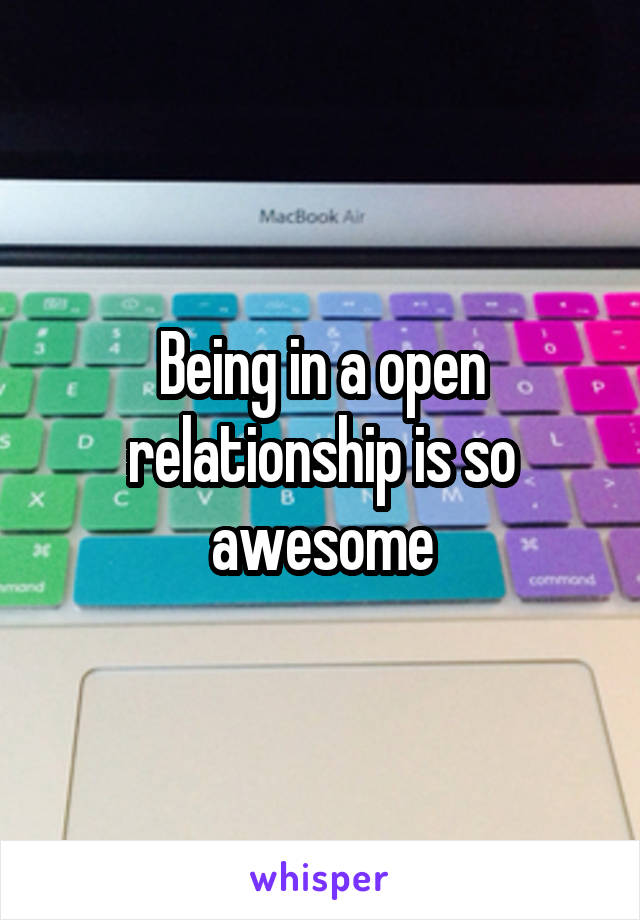 Being in a open relationship is so awesome