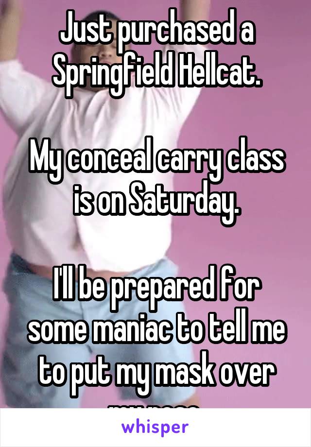 Just purchased a Springfield Hellcat.

My conceal carry class is on Saturday.

I'll be prepared for some maniac to tell me to put my mask over my nose.