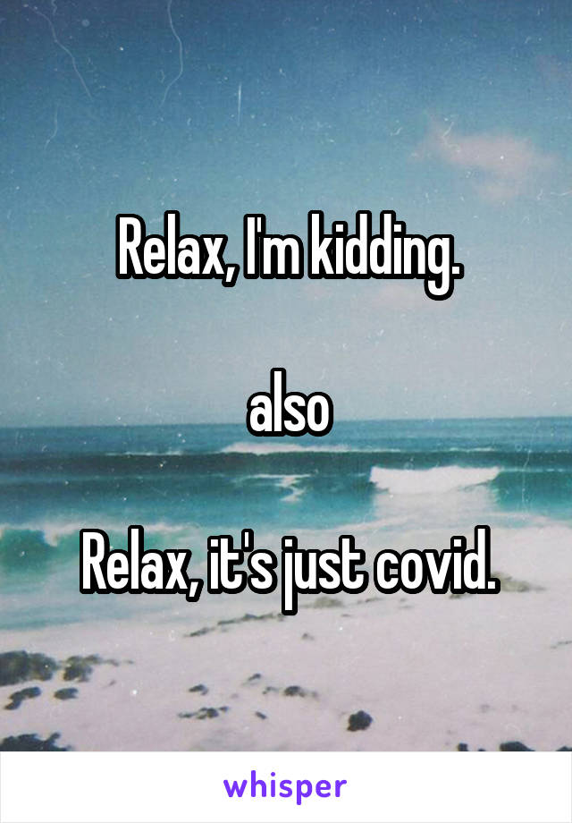 Relax, I'm kidding.

also

Relax, it's just covid.