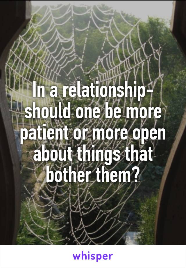 In a relationship- should one be more patient or more open about things that bother them?