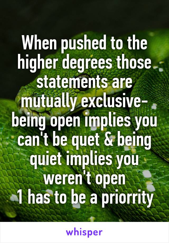 When pushed to the higher degrees those statements are mutually exclusive- being open implies you can't be quet & being quiet implies you weren't open
1 has to be a priorrity