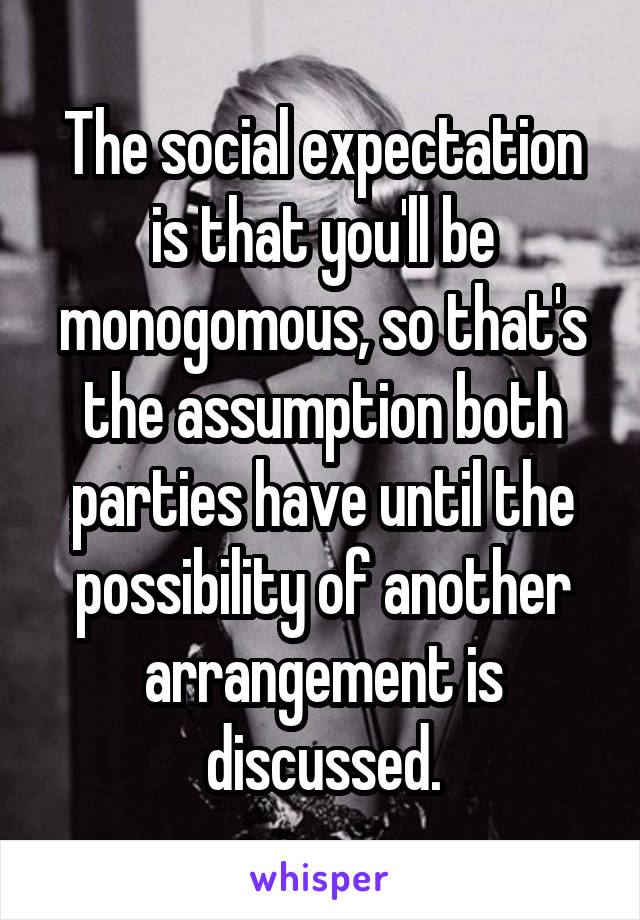 The social expectation is that you'll be monogomous, so that's the assumption both parties have until the possibility of another arrangement is discussed.