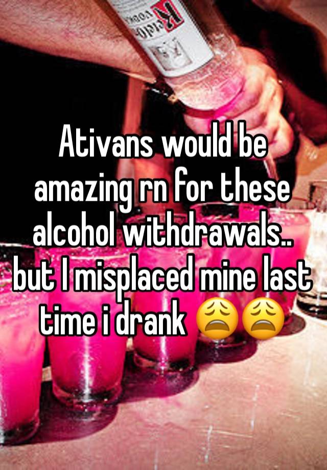 Ativans would be amazing rn for these alcohol withdrawals.. but I misplaced mine last time i drank 😩😩