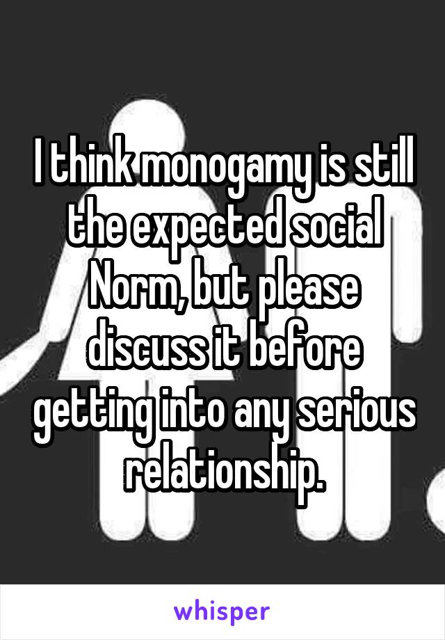 I think monogamy is still the expected social Norm, but please discuss it before getting into any serious relationship.