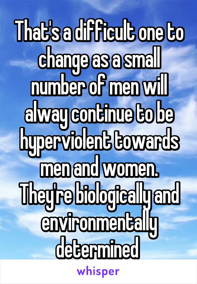 That's a difficult one to change as a small number of men will alway continue to be hyperviolent towards men and women. They're biologically and environmentally determined 