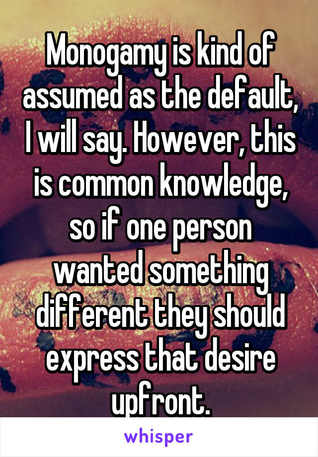 Monogamy is kind of assumed as the default, I will say. However, this is common knowledge, so if one person wanted something different they should express that desire upfront.