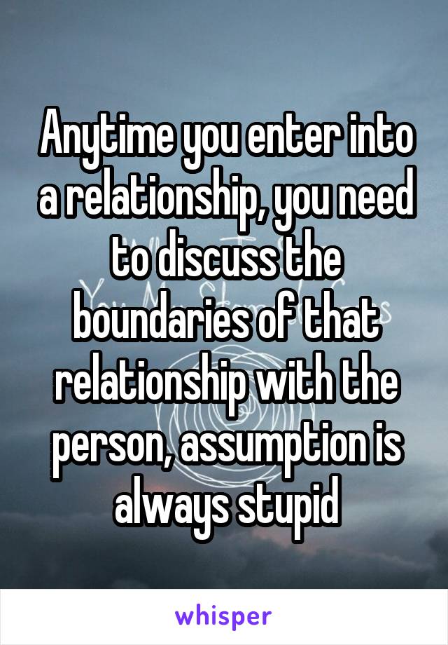 Anytime you enter into a relationship, you need to discuss the boundaries of that relationship with the person, assumption is always stupid