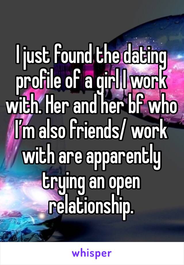 I just found the dating profile of a girl I work with. Her and her bf who I’m also friends/ work with are apparently trying an open relationship.